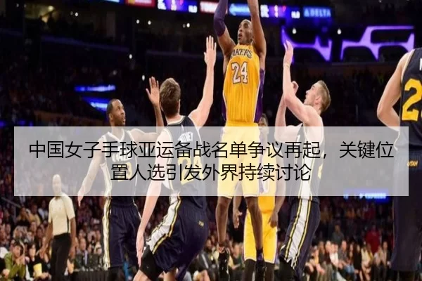 中国女子手球亚运备战名单争议再起，关键位置人选引发外界持续讨论