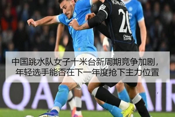 中国跳水队女子十米台新周期竞争加剧，年轻选手能否在下一年度抢下主力位置