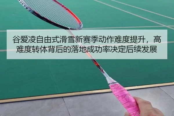 谷爱凌自由式滑雪新赛季动作难度提升，高难度转体背后的落地成功率决定后续发展